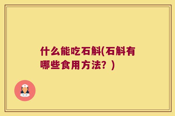 什么能吃石斛(石斛有哪些食用方法？)