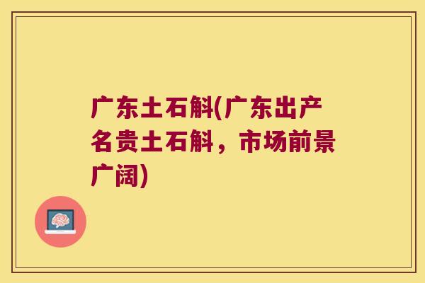 广东土石斛(广东出产名贵土石斛,市场前景广阔) 广东土石斛(广东出产名贵土石斛,市场前景广阔)