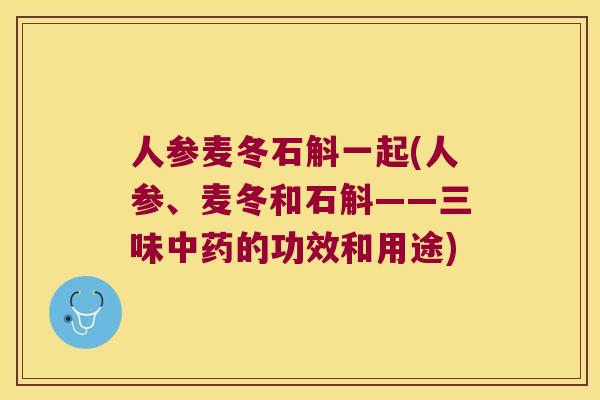 人参麦冬石斛一起(人参、麦冬和石斛——三味的功效和用途)