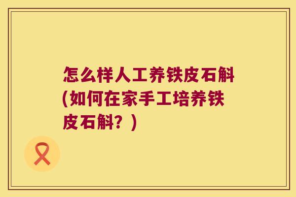 怎么样人工养铁皮石斛(如何在家手工培养铁皮石斛？)