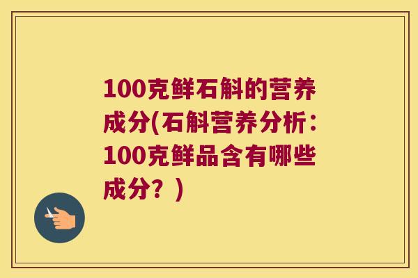 100克鲜石斛的营养成分(石斛营养分析：100克鲜品含有哪些成分？)