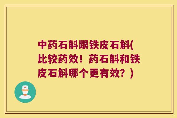 中药石斛跟铁皮石斛(比较药效！药石斛和铁皮石斛哪个更有效？)