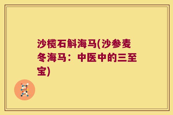 沙榄石斛海马(沙参麦冬海马：中医中的三至宝)