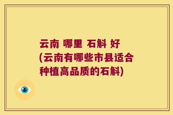 云南 哪里 石斛 好(云南有哪些市县适合种植高品质的石斛)