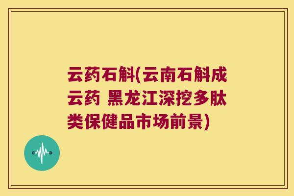 云药石斛(云南石斛成云药 黑龙江深挖多肽类保健品市场前景) 云药石斛(云南石斛成云药 黑龙江深挖多肽类保健品市场前景)