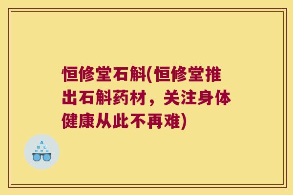 恒修堂石斛(恒修堂推出石斛药材,关注身体健康从此不再难) 恒修堂石斛(恒修堂推出石斛药材,关注身体健康从此不再难)