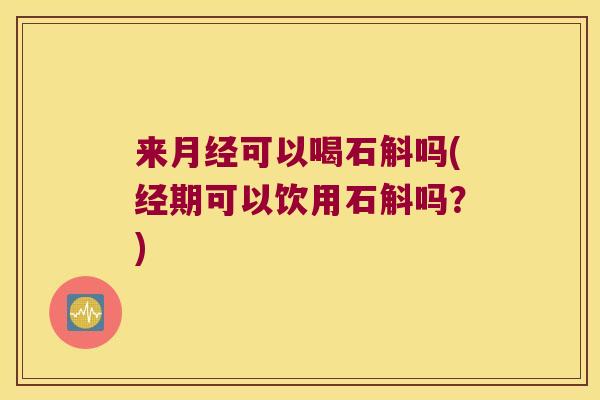 来月经可以喝石斛吗(经期可以饮用石斛吗？)