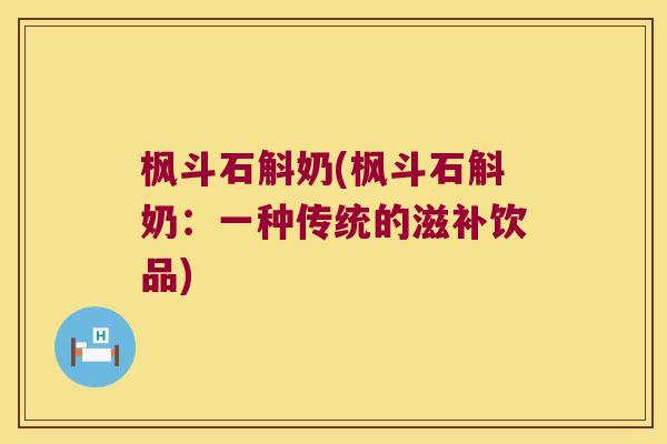 枫斗石斛奶(枫斗石斛奶:一种传统的滋补饮品) 枫斗石斛奶(枫斗石斛奶:一种传统的滋补饮品)