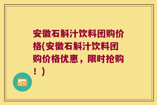 安徽石斛汁饮料团购价格(安徽石斛汁饮料团购价格优惠，限时抢购！)