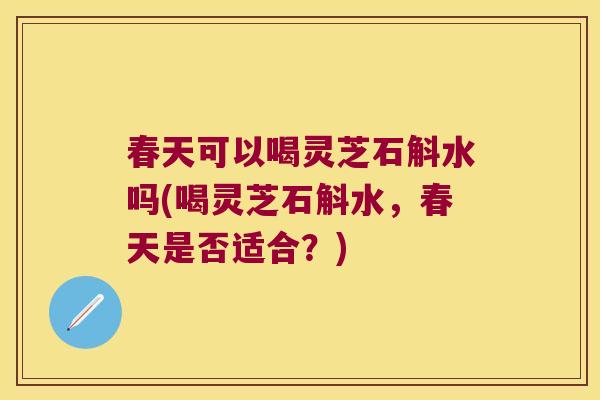 春天可以喝灵芝石斛水吗(喝灵芝石斛水，春天是否适合？)