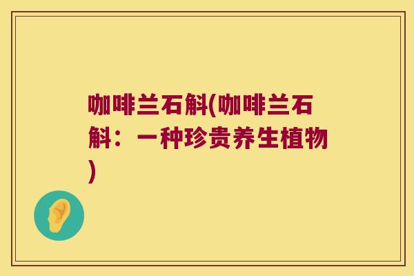 咖啡兰石斛(咖啡兰石斛：一种珍贵养生植物)