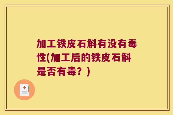 加工铁皮石斛有没有毒性(加工后的铁皮石斛是否有毒？)