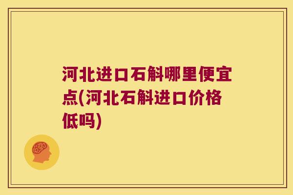 河北进口石斛哪里便宜点(河北石斛进口价格低吗)