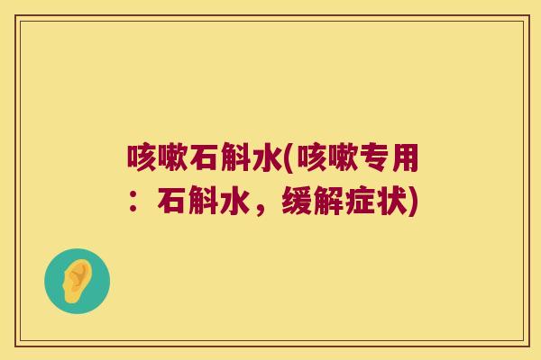 咳嗽石斛水(咳嗽专用：石斛水，缓解症状)