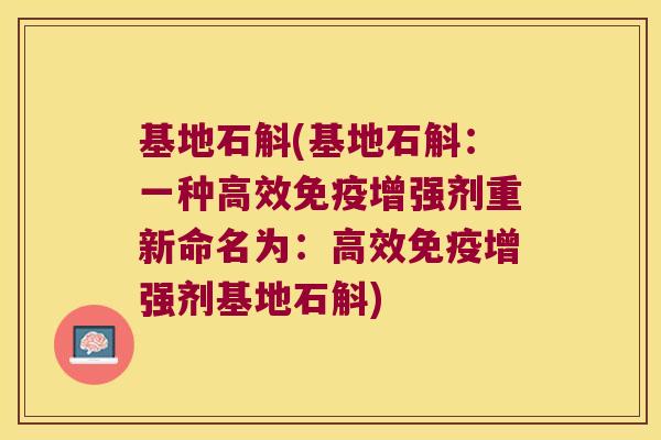 基地石斛(基地石斛：一种高效免疫增强剂重新命名为：高效免疫增强剂基地石斛)