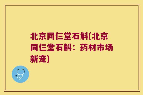 北京同仨堂石斛(北京同仨堂石斛：药材市场新宠)