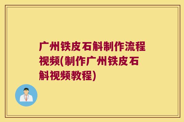 广州铁皮石斛制作流程视频(制作广州铁皮石斛视频教程)