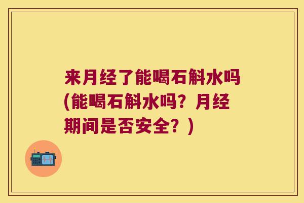 来月经了能喝石斛水吗(能喝石斛水吗？月经期间是否安全？)