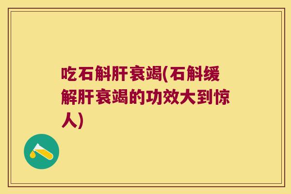 吃石斛肝衰竭(石斛缓解肝衰竭的功效大到惊人)