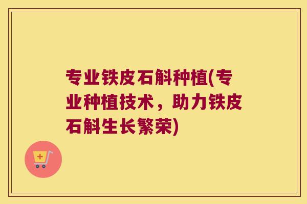 专业铁皮石斛种植(专业种植技术，助力铁皮石斛生长繁荣)