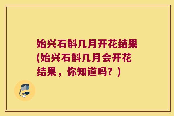 始兴石斛几月开花结果(始兴石斛几月会开花结果，你知道吗？)