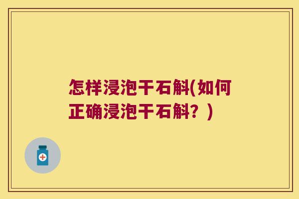 怎样浸泡干石斛(如何正确浸泡干石斛？)
