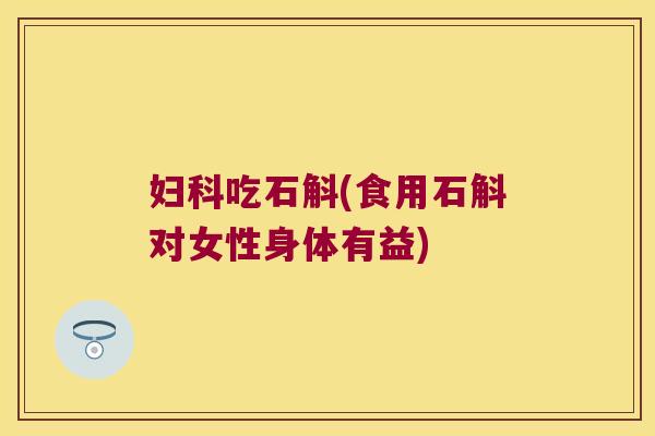 妇科吃石斛(食用石斛对女性身体有益)