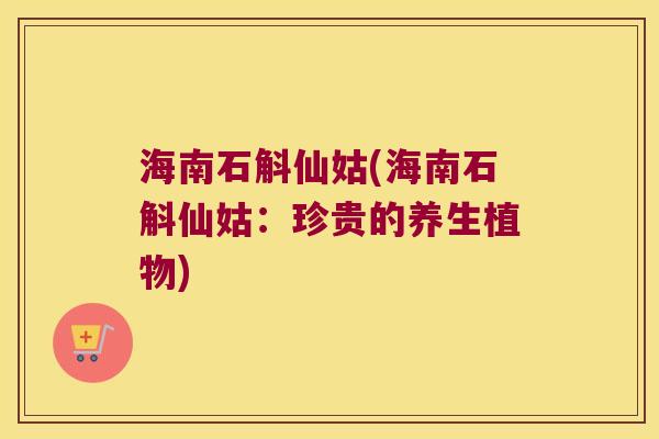 海南石斛仙姑(海南石斛仙姑：珍贵的养生植物)