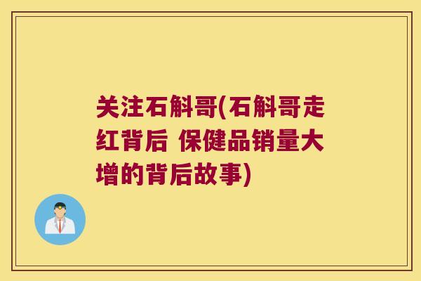 关注石斛哥(石斛哥走红背后 保健品销量大增的背后故事)