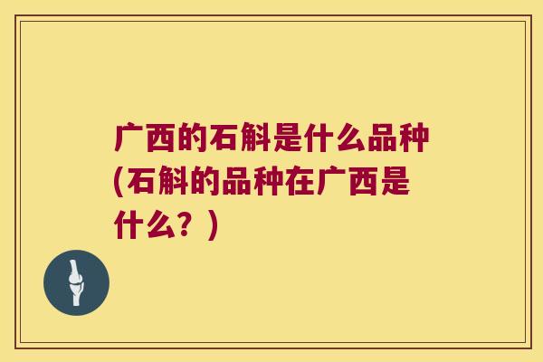 广西的石斛是什么品种(石斛的品种在广西是什么？)