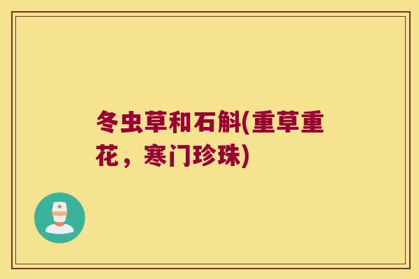 冬虫草和石斛(重草重花，寒门珍珠)
