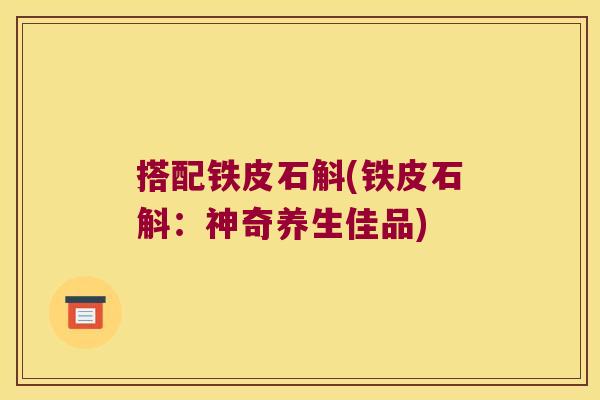 搭配铁皮石斛(铁皮石斛：神奇养生佳品)