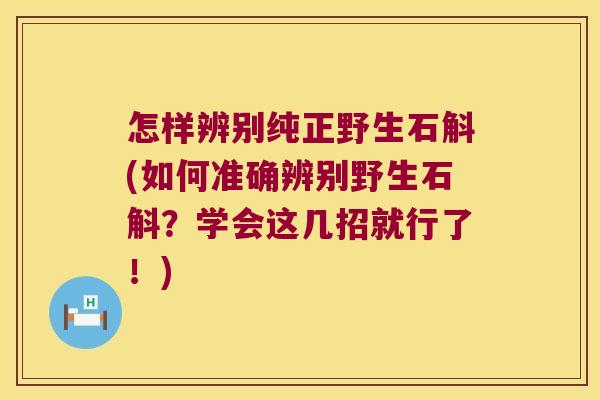 怎样辨别纯正野生石斛(如何准确辨别野生石斛？学会这几招就行了！)