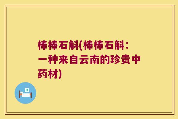 棒棒石斛(棒棒石斛：一种来自云南的珍贵中药材)