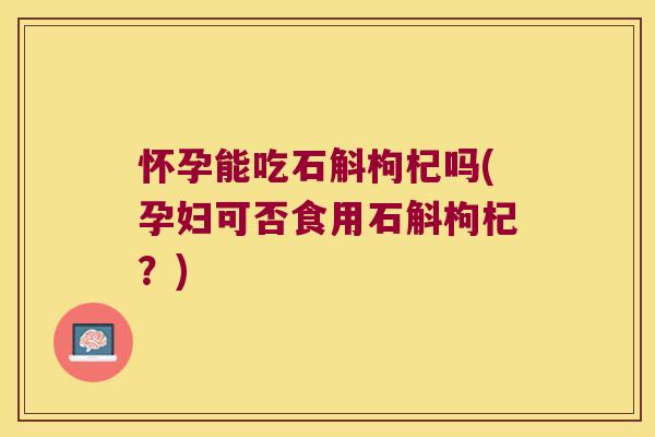 怀孕能吃石斛枸杞吗(孕妇可否食用石斛枸杞？)
