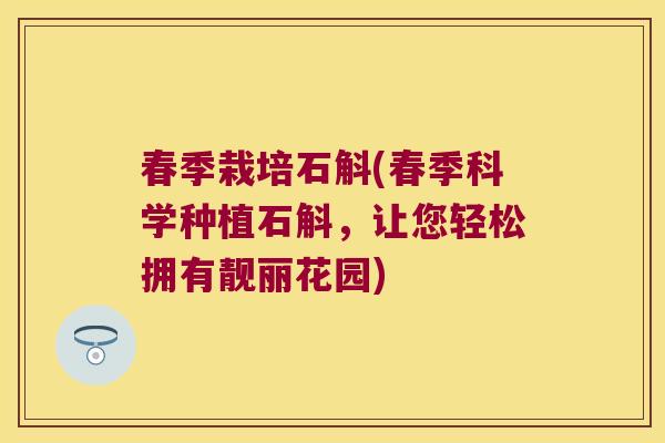 春季栽培石斛(春季科学种植石斛，让您轻松拥有靓丽花园)
