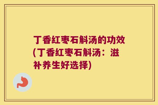丁香红枣石斛汤的功效(丁香红枣石斛汤：滋补养生好选择)