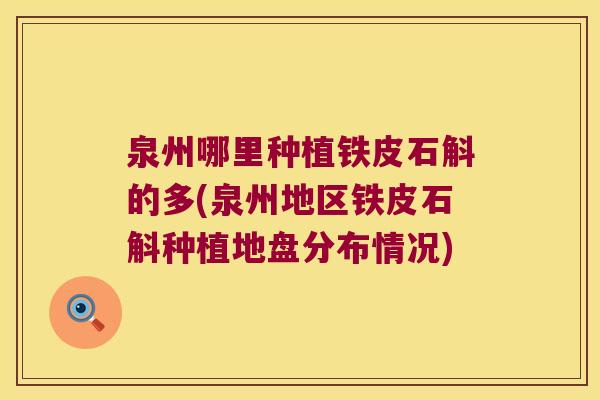 泉州哪里种植铁皮石斛的多(泉州地区铁皮石斛种植地盘分布情况)