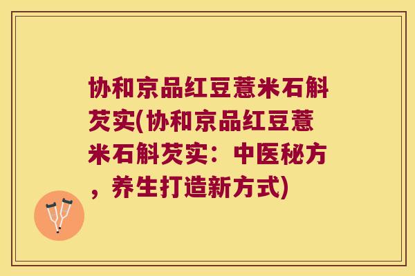 协和京品红豆薏米石斛芡实(协和京品红豆薏米石斛芡实：中医秘方，养生打造新方式)