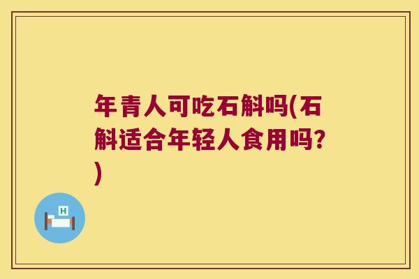 年青人可吃石斛吗(石斛适合年轻人食用吗？)