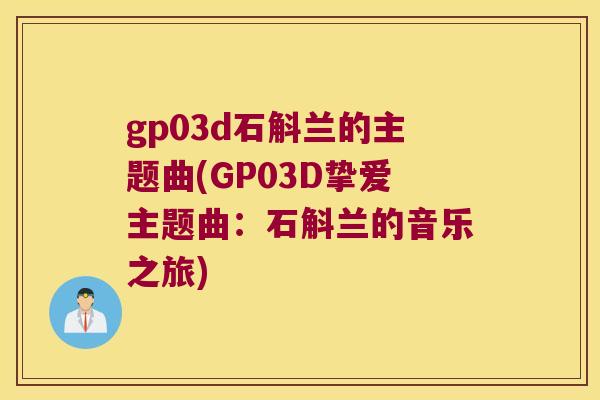 gp03d石斛兰的主题曲(GP03D挚爱主题曲：石斛兰的音乐之旅)