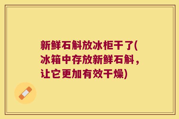新鲜石斛放冰柜干了(冰箱中存放新鲜石斛，让它更加有效干燥)