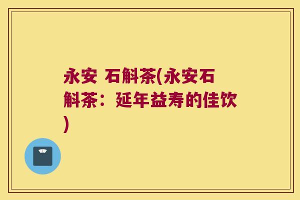 永安 石斛茶(永安石斛茶：延年益寿的佳饮)
