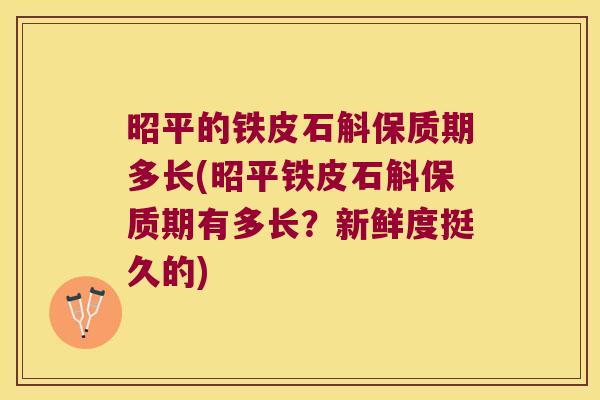 昭平的铁皮石斛保质期多长(昭平铁皮石斛保质期有多长?新鲜度挺久的) 昭平的铁皮石斛保质期多长(昭平铁皮石斛保质期有多长?新鲜度挺久的)