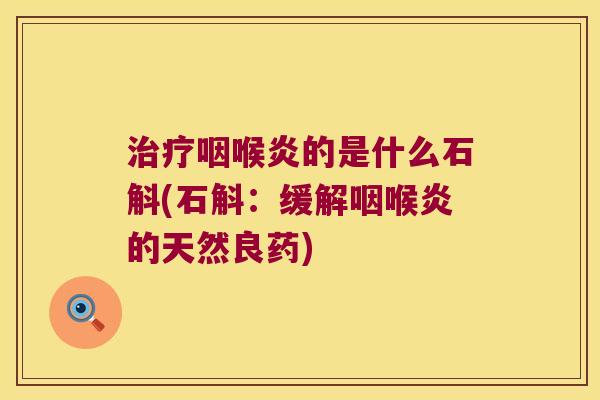 治疗咽喉炎的是什么石斛(石斛：缓解咽喉炎的天然良药)