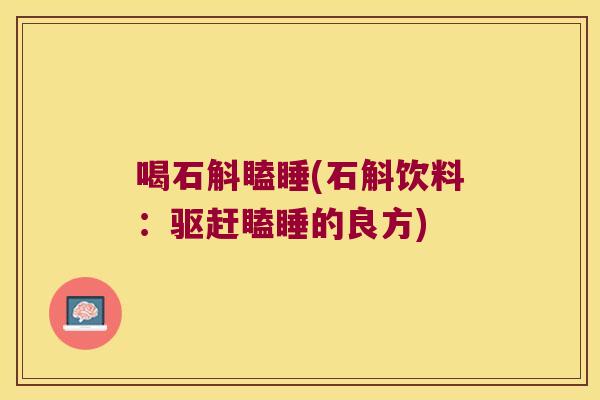 喝石斛瞌睡(石斛饮料：驱赶瞌睡的良方)
