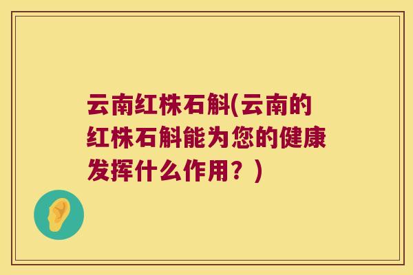 云南红株石斛(云南的红株石斛能为您的健康发挥什么作用?) 云南红株石斛(云南的红株石斛能为您的健康发挥什么作用?)
