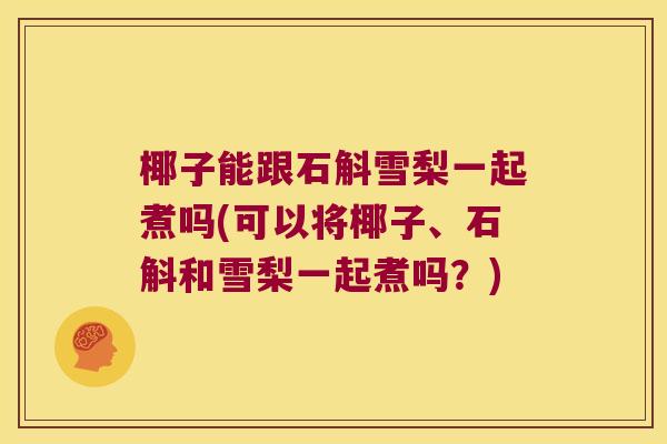 椰子能跟石斛雪梨一起煮吗(可以将椰子、石斛和雪梨一起煮吗?) 椰子能跟石斛雪梨一起煮吗(可以将椰子、石斛和雪梨一起煮吗?)