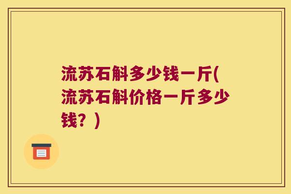 流苏石斛多少钱一斤(流苏石斛价格一斤多少钱？)