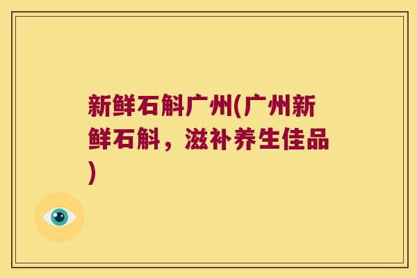 新鲜石斛广州(广州新鲜石斛，滋补养生佳品)
